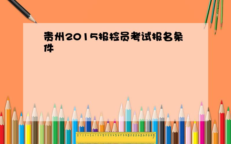 贵州2015报检员考试报名条件