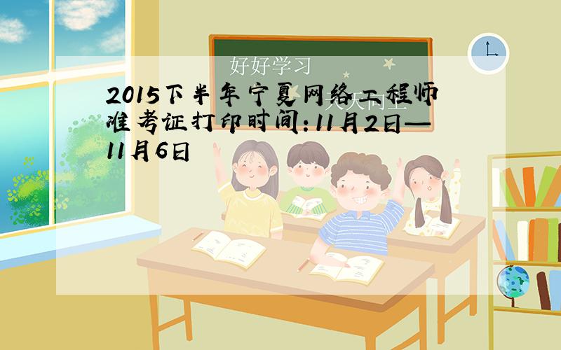 2015下半年宁夏网络工程师准考证打印时间：11月2日—11月6日