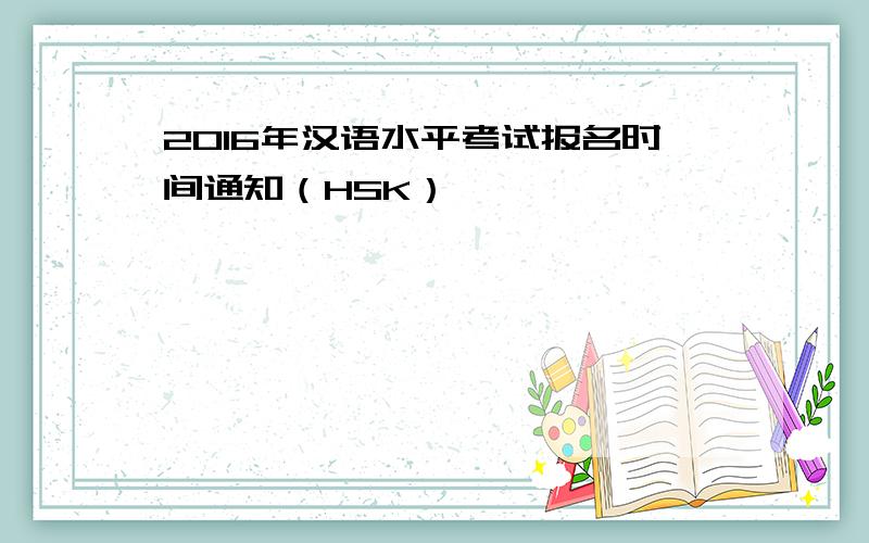 2016年汉语水平考试报名时间通知（HSK）