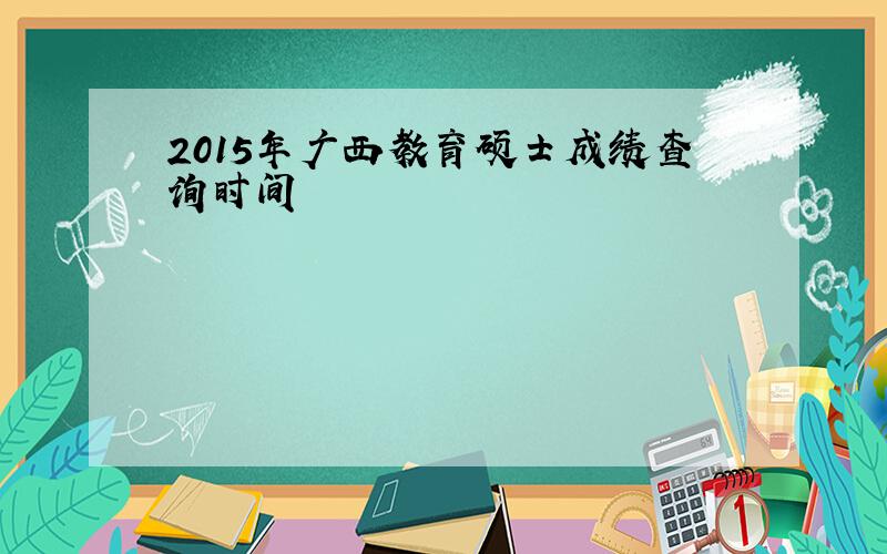2015年广西教育硕士成绩查询时间