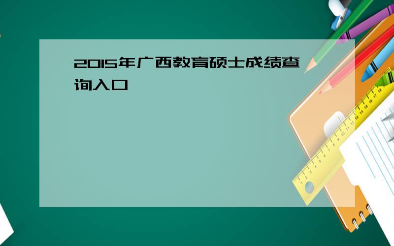 2015年广西教育硕士成绩查询入口