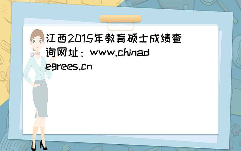 江西2015年教育硕士成绩查询网址：www.chinadegrees.cn