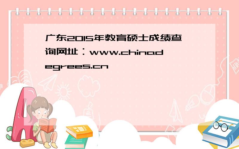 广东2015年教育硕士成绩查询网址：www.chinadegrees.cn