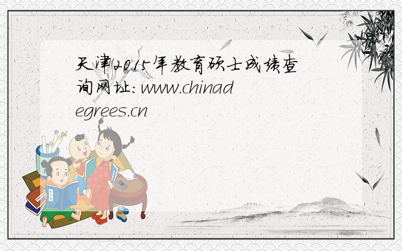 天津2015年教育硕士成绩查询网址：www.chinadegrees.cn