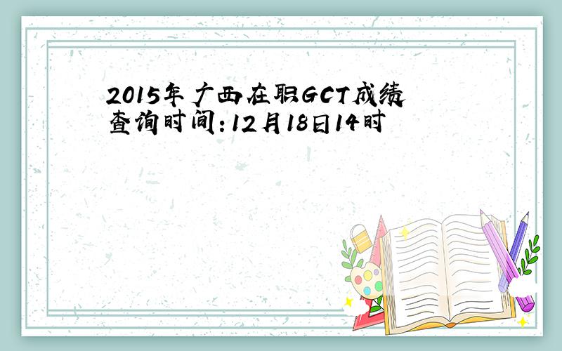 2015年广西在职GCT成绩查询时间：12月18日14时