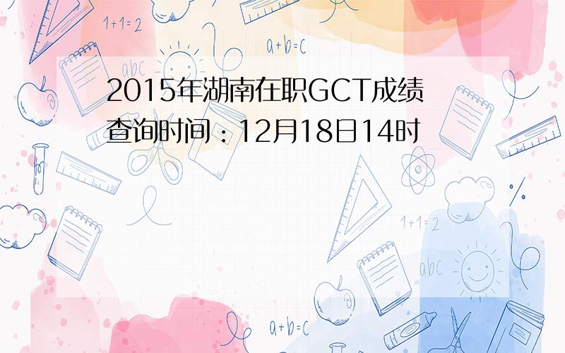 2015年湖南在职GCT成绩查询时间：12月18日14时