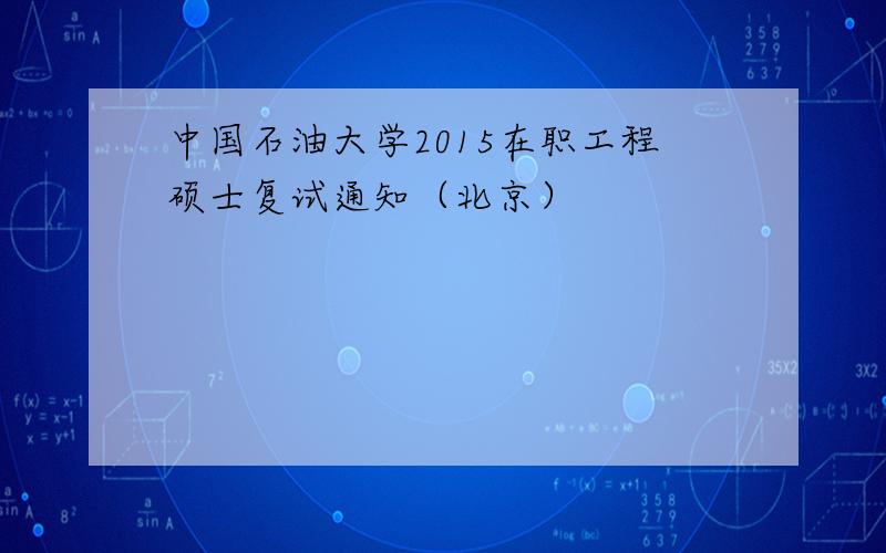 中国石油大学2015在职工程硕士复试通知（北京）