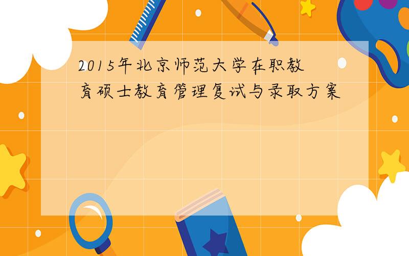 2015年北京师范大学在职教育硕士教育管理复试与录取方案