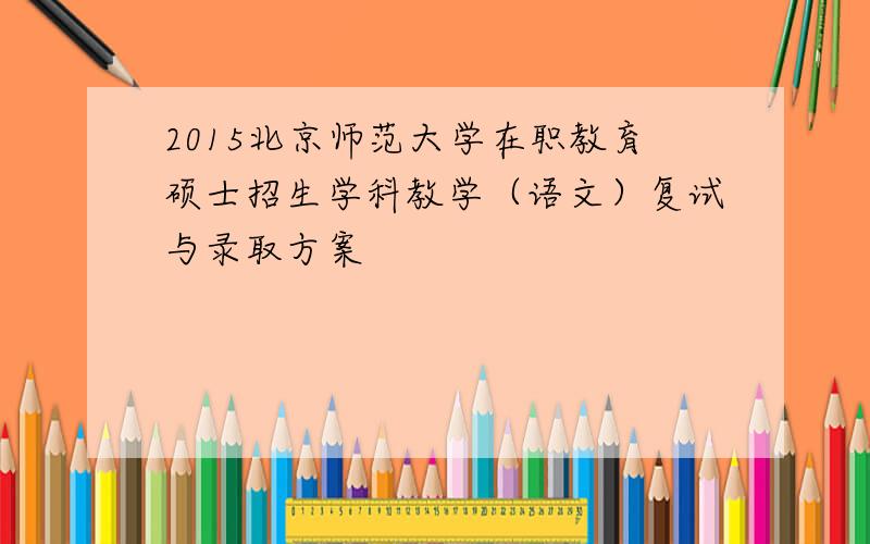 2015北京师范大学在职教育硕士招生学科教学（语文）复试与录取方案