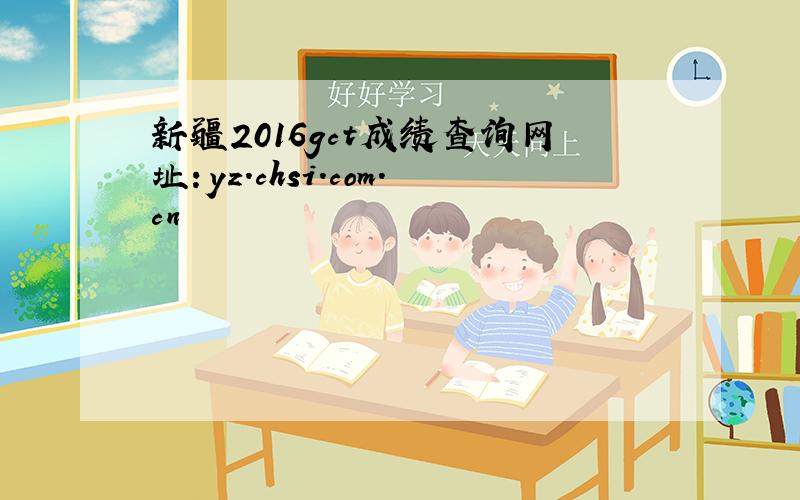 新疆2016gct成绩查询网址：yz.chsi.com.cn