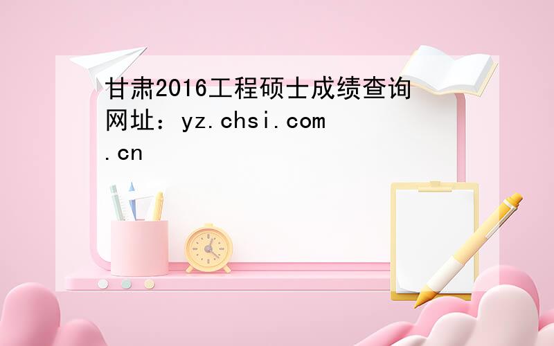 甘肃2016工程硕士成绩查询网址：yz.chsi.com.cn