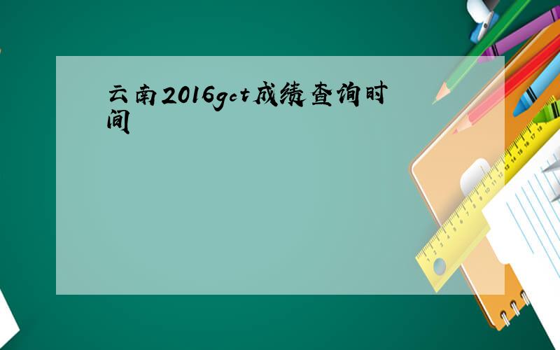 云南2016gct成绩查询时间