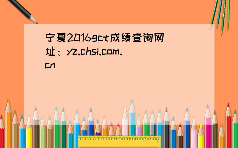 宁夏2016gct成绩查询网址：yz.chsi.com.cn