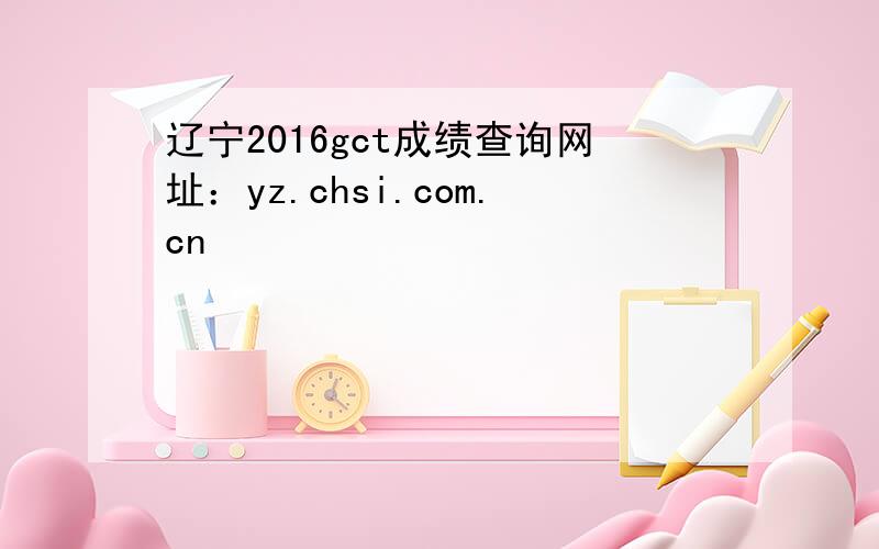 辽宁2016gct成绩查询网址：yz.chsi.com.cn