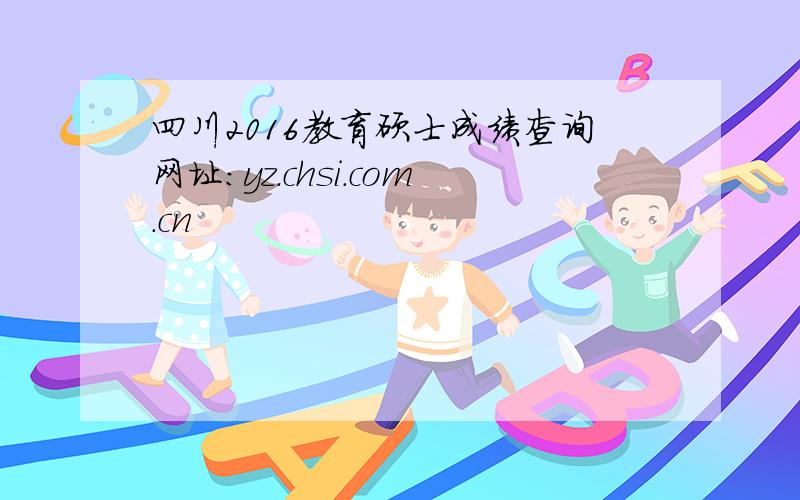 四川2016教育硕士成绩查询网址：yz.chsi.com.cn