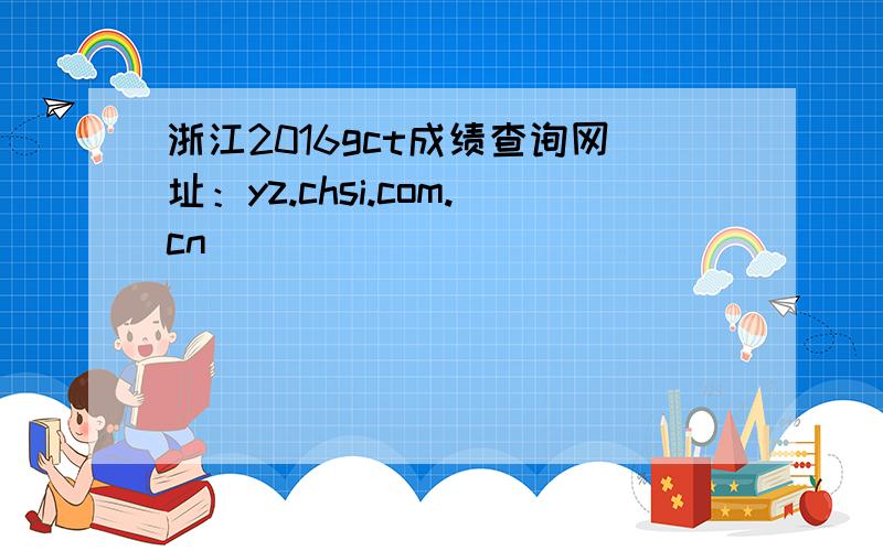 浙江2016gct成绩查询网址：yz.chsi.com.cn