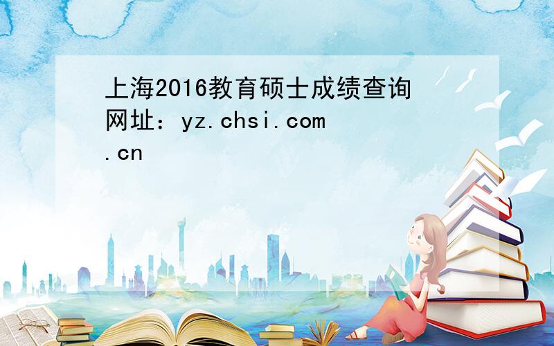 上海2016教育硕士成绩查询网址：yz.chsi.com.cn