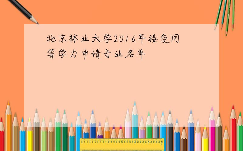 北京林业大学2016年接受同等学力申请专业名单