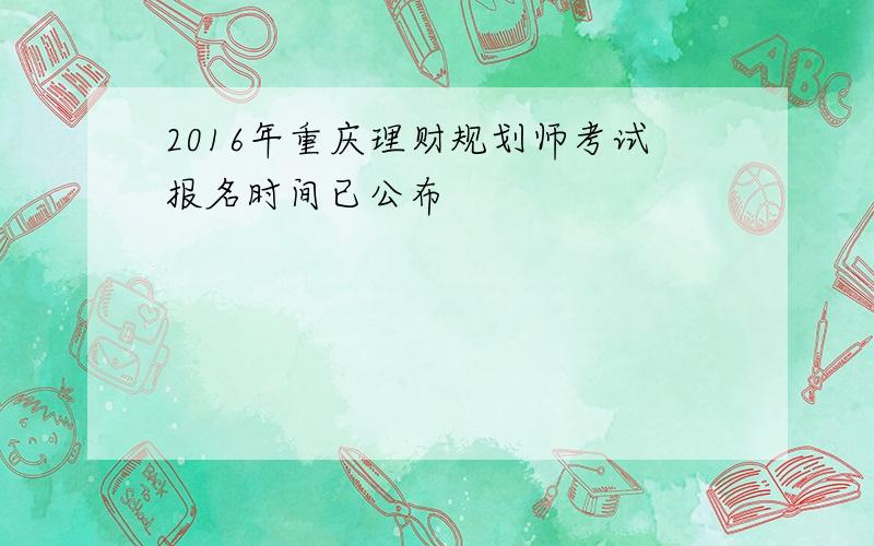 2016年重庆理财规划师考试报名时间已公布