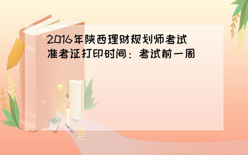 2016年陕西理财规划师考试准考证打印时间：考试前一周
