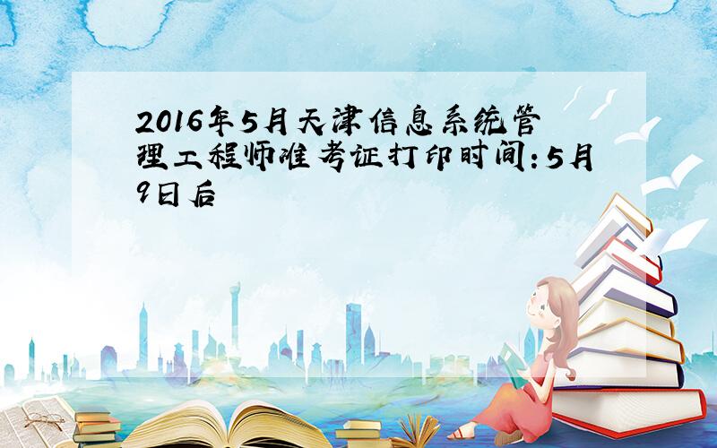 2016年5月天津信息系统管理工程师准考证打印时间：5月9日后