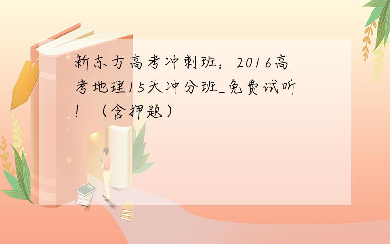 新东方高考冲刺班：2016高考地理15天冲分班_免费试听！（含押题）