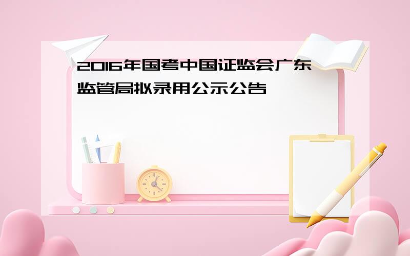 2016年国考中国证监会广东监管局拟录用公示公告