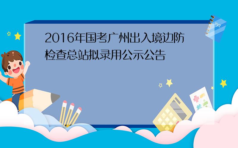 2016年国考广州出入境边防检查总站拟录用公示公告