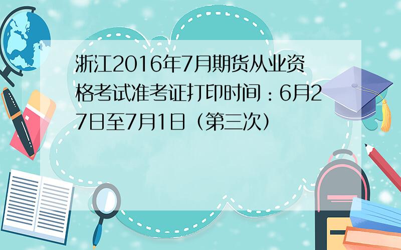 浙江2016年7月期货从业资格考试准考证打印时间：6月27日至7月1日（第三次）