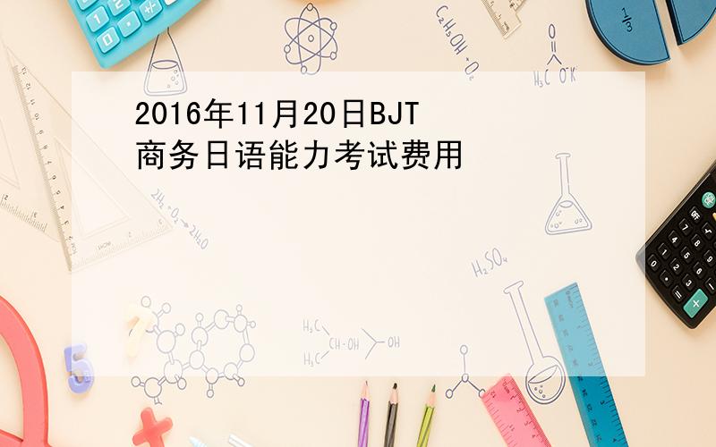 2016年11月20日BJT商务日语能力考试费用