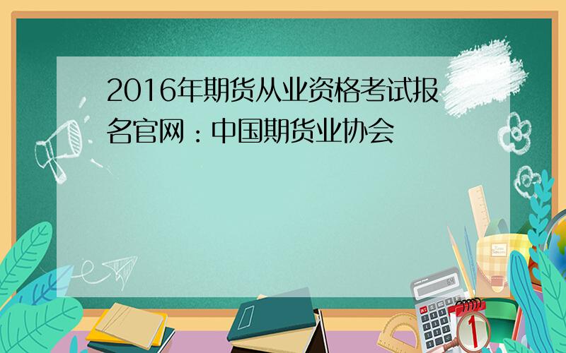 2016年期货从业资格考试报名官网：中国期货业协会