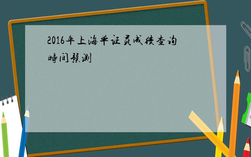 2016年上海单证员成绩查询时间预测