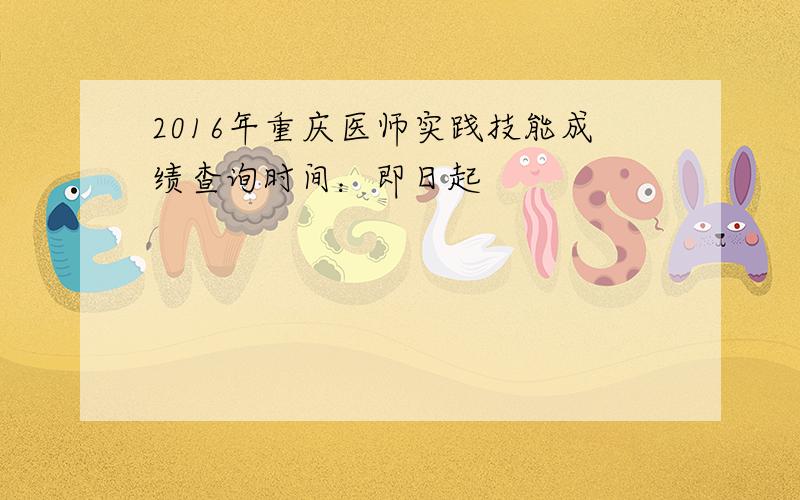 2016年重庆医师实践技能成绩查询时间：即日起