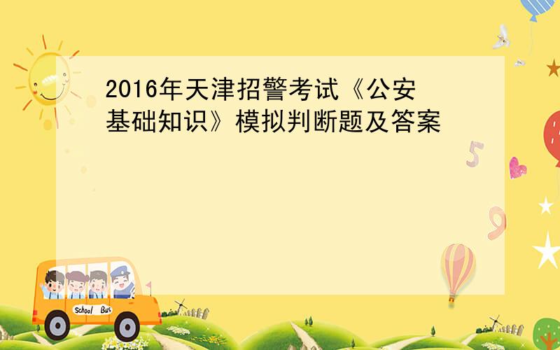 2016年天津招警考试《公安基础知识》模拟判断题及答案