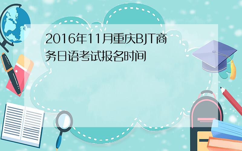 2016年11月重庆BJT商务日语考试报名时间
