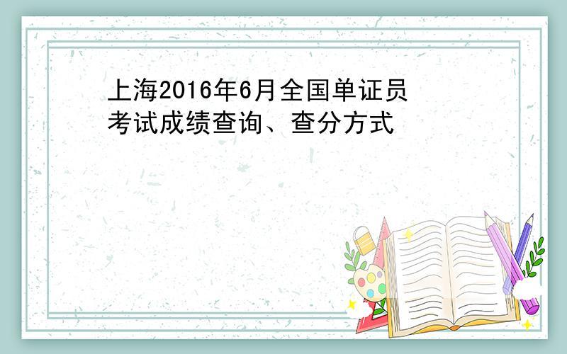 上海2016年6月全国单证员考试成绩查询、查分方式