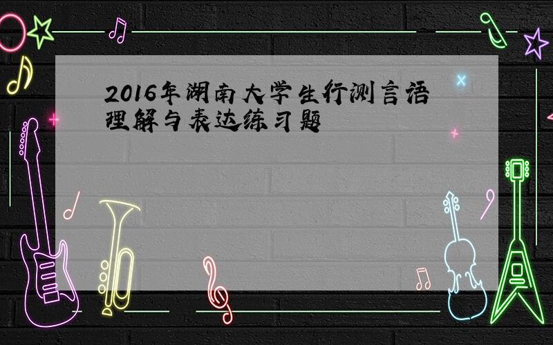 2016年湖南大学生行测言语理解与表达练习题