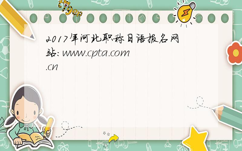 2017年河北职称日语报名网站：www.cpta.com.cn