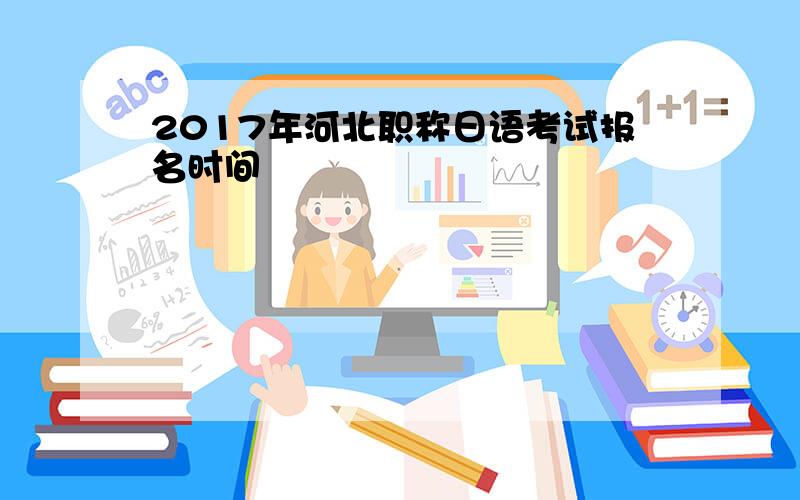 2017年河北职称日语考试报名时间
