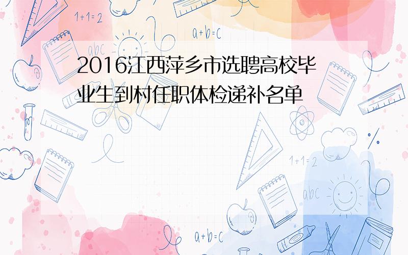 2016江西萍乡市选聘高校毕业生到村任职体检递补名单