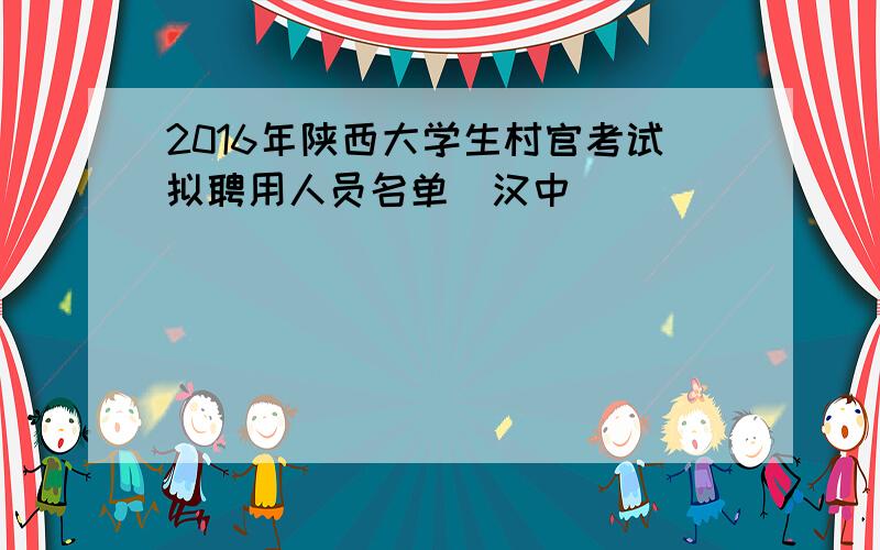 2016年陕西大学生村官考试拟聘用人员名单（汉中）