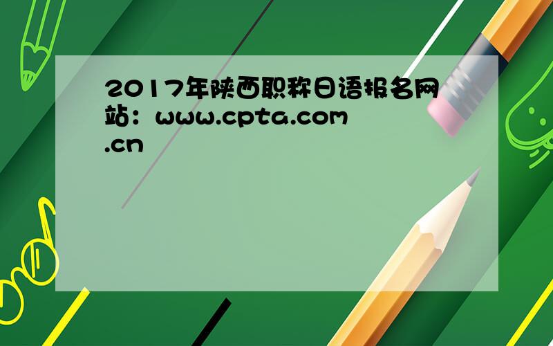 2017年陕西职称日语报名网站：www.cpta.com.cn