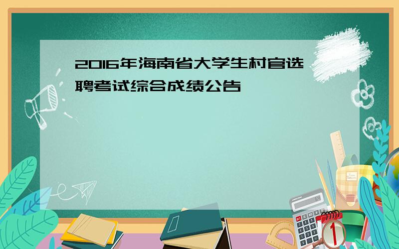 2016年海南省大学生村官选聘考试综合成绩公告