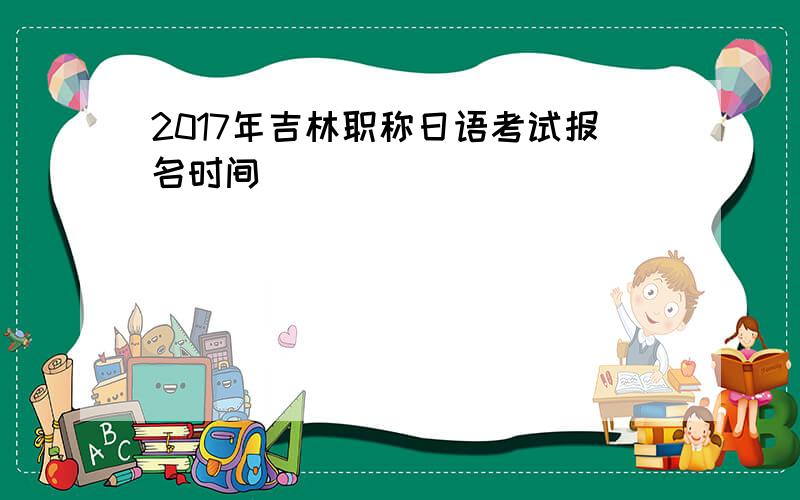 2017年吉林职称日语考试报名时间