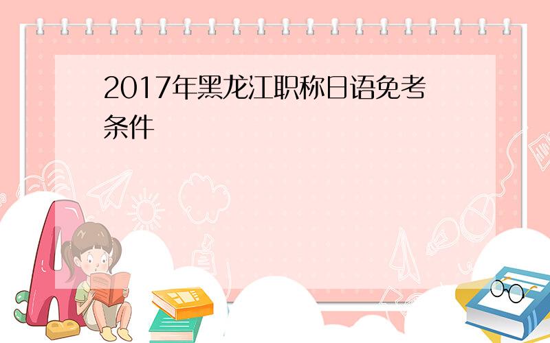 2017年黑龙江职称日语免考条件