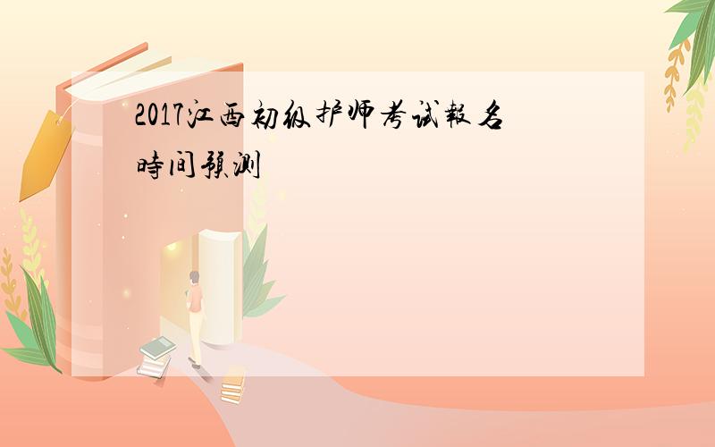 2017江西初级护师考试报名时间预测