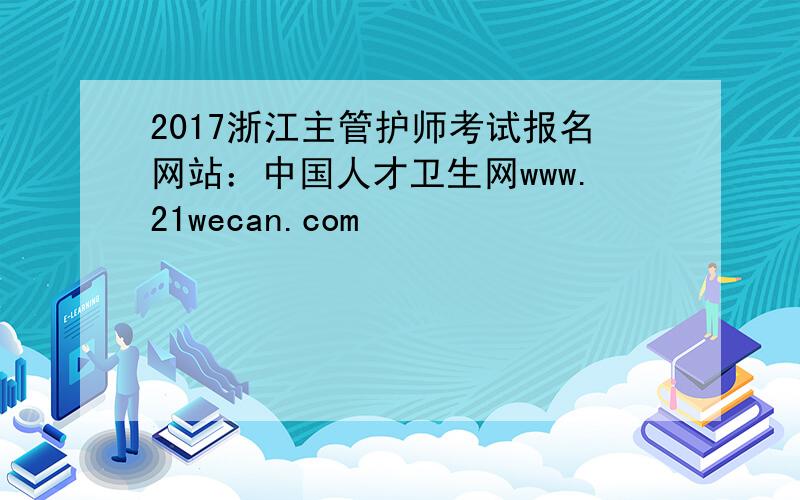 2017浙江主管护师考试报名网站：中国人才卫生网www.21wecan.com