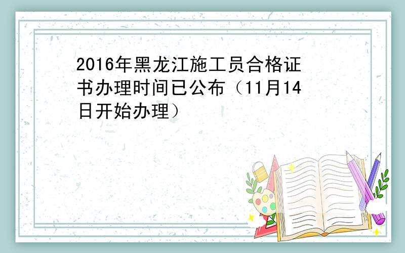 2016年黑龙江施工员合格证书办理时间已公布（11月14日开始办理）