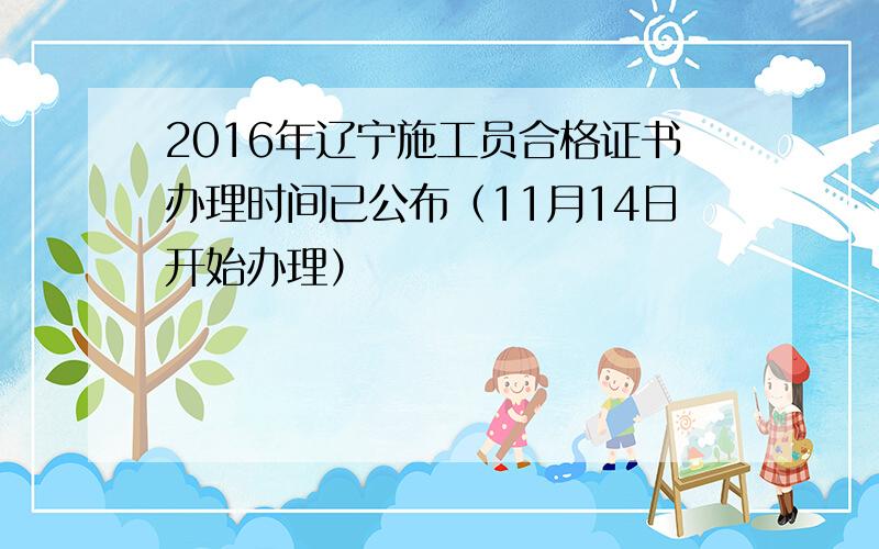 2016年辽宁施工员合格证书办理时间已公布（11月14日开始办理）