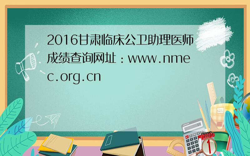 2016甘肃临床公卫助理医师成绩查询网址：www.nmec.org.cn